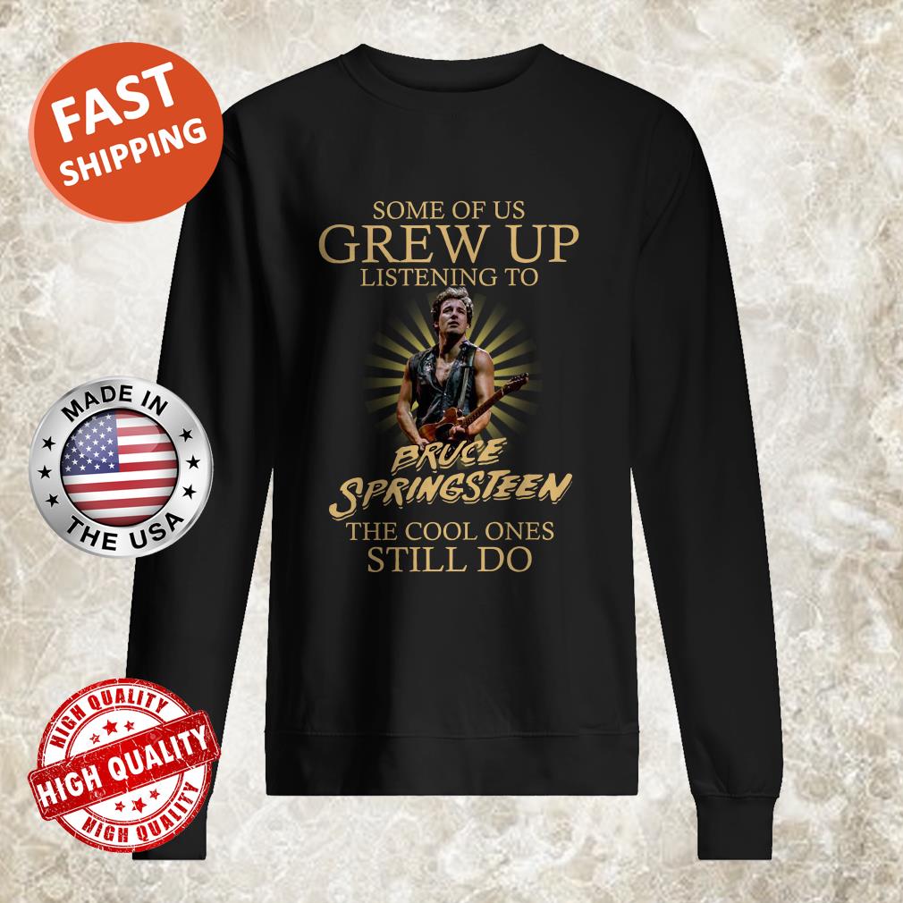 Some Of Us Grew Up Listening To Bruce Springsteen The Cool Ones Still Do Shirt sweater