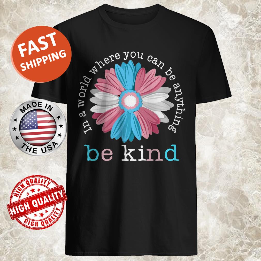 Flower In A World Where You Can Be Anything Be Kind Shirt
