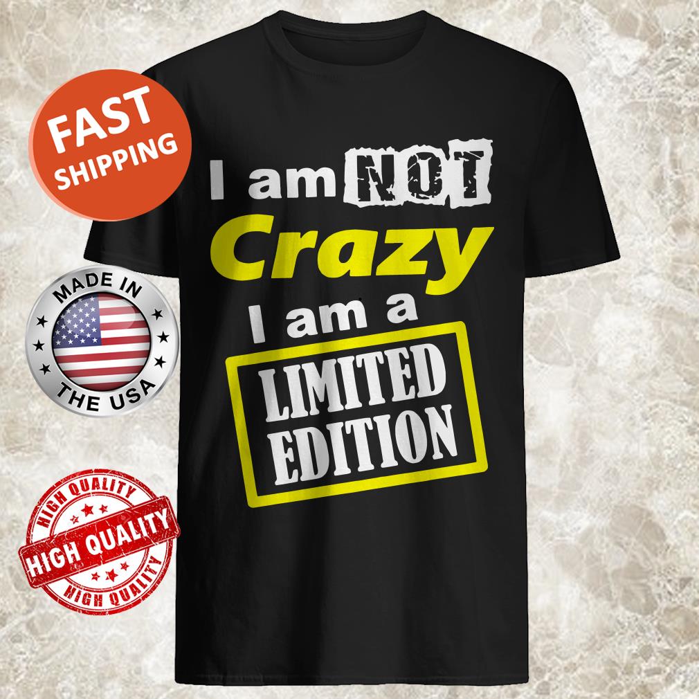 I Am Not Crazy I Am A Limited Edition Shirt