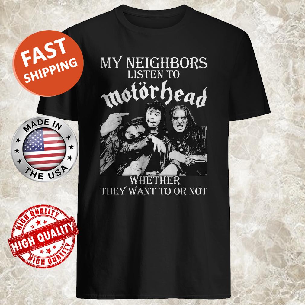 My Neighbors Listen To Motorhead Whether They Want To Or Not Shirt