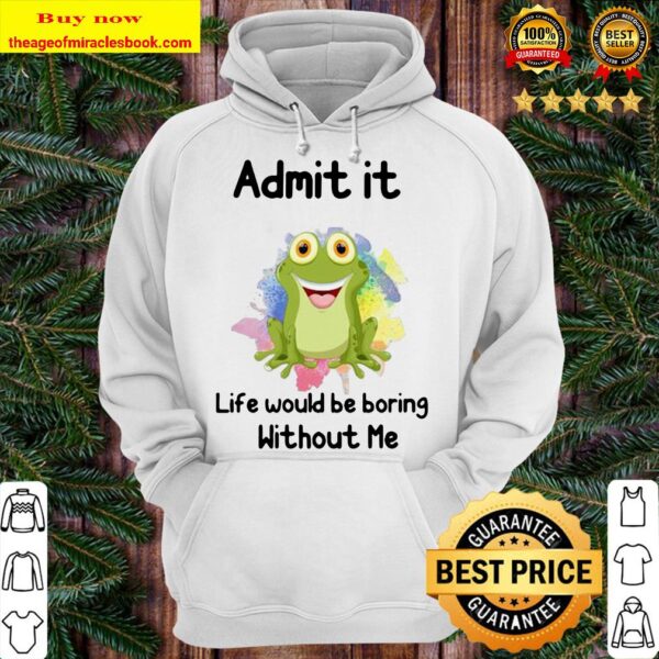 ADMIT IT LIFE WOULD BE BORING WITHOUT ME FROG Hoodie