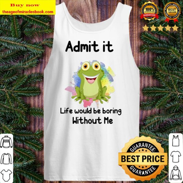 ADMIT IT LIFE WOULD BE BORING WITHOUT ME FROG Tank top