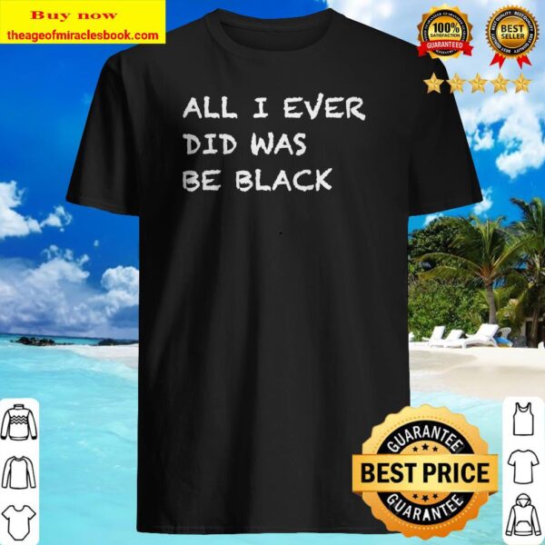 All I ever did was be black Black history month Shirt