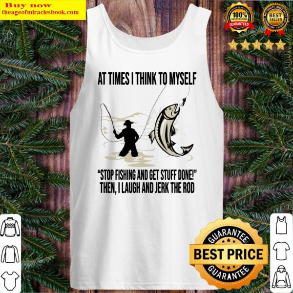 At times I think to Myself stop fishing and get stuff done when I laugh and jerk rod Tank Top