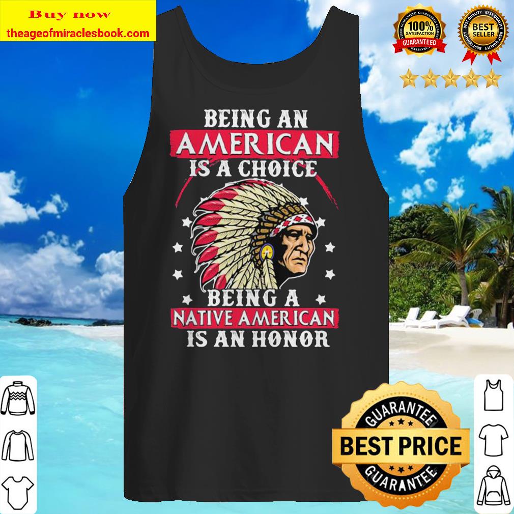 Being an American is a choice being a Native American is an honor Tank top
