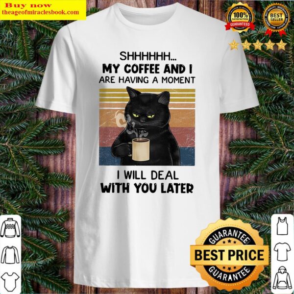 Black cat Shhh my coffee and I are having a moment I will deal with you later vintage Shirt