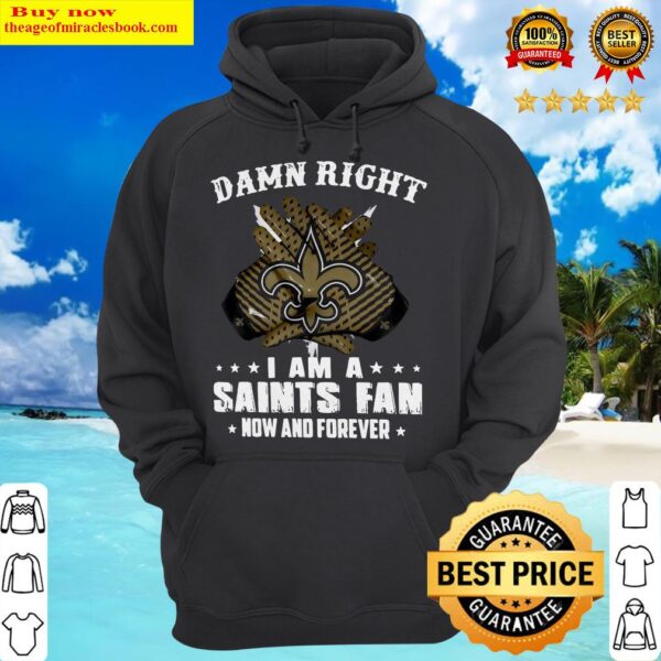 Damn Right I Am A Saints Fan Now And Forever Hoodie