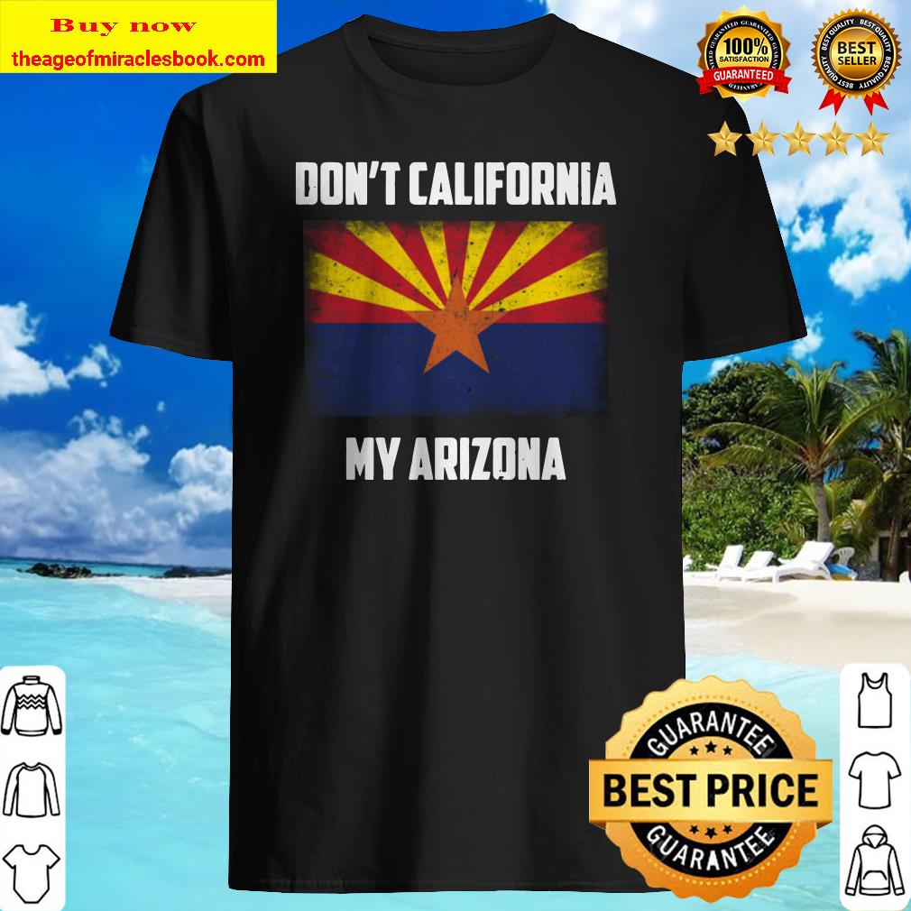 Don’t California my Arizona shirt, shirt, hoodie, tank top, sweater