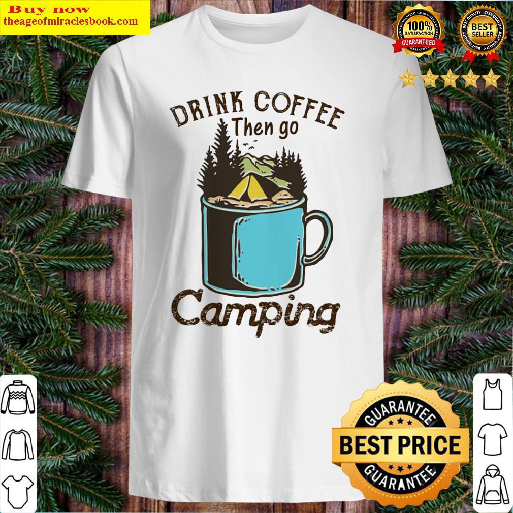 Drink coffee then go camping shirt, hoodie, tank top