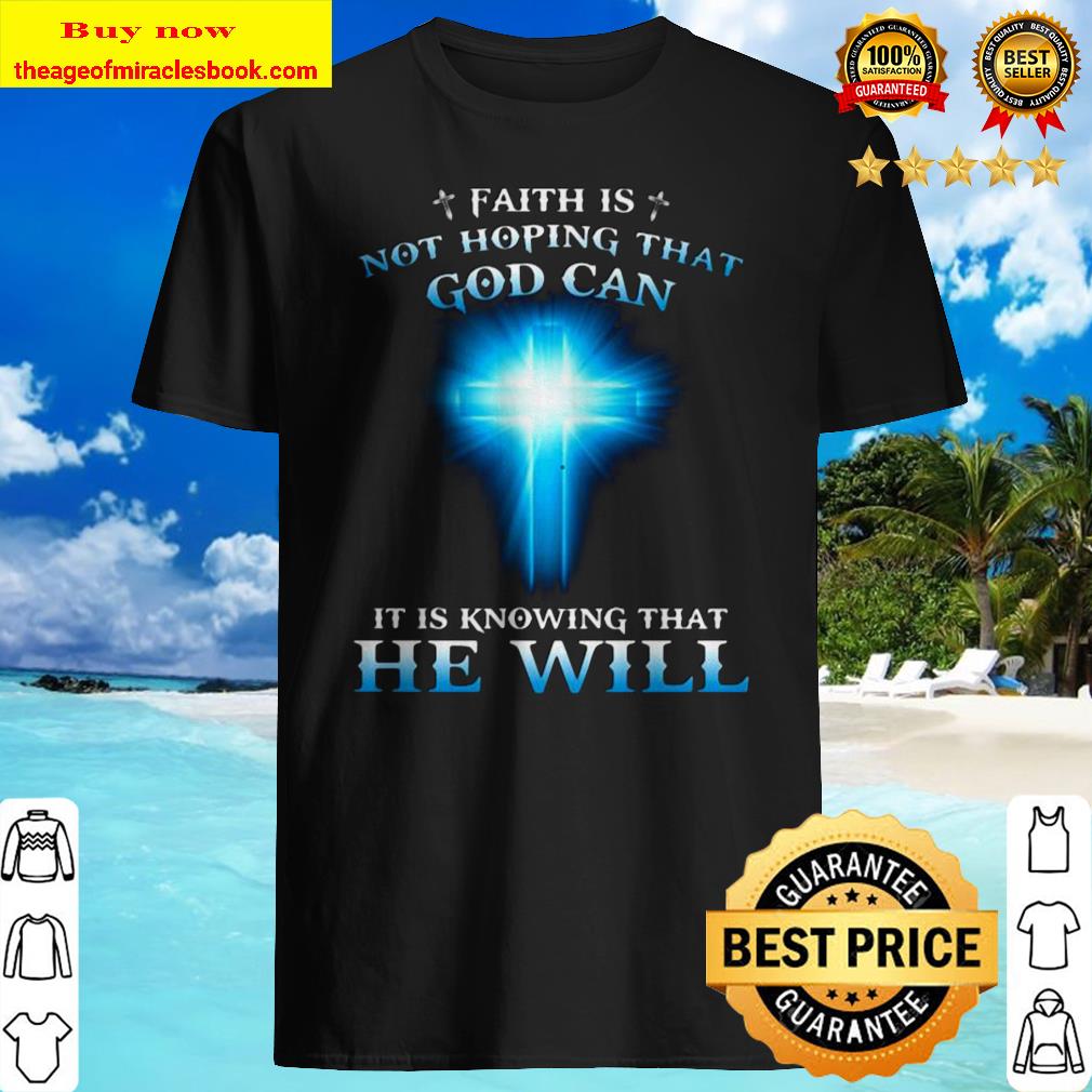 Faith is not hoping that god can it is knowing that he will shirt