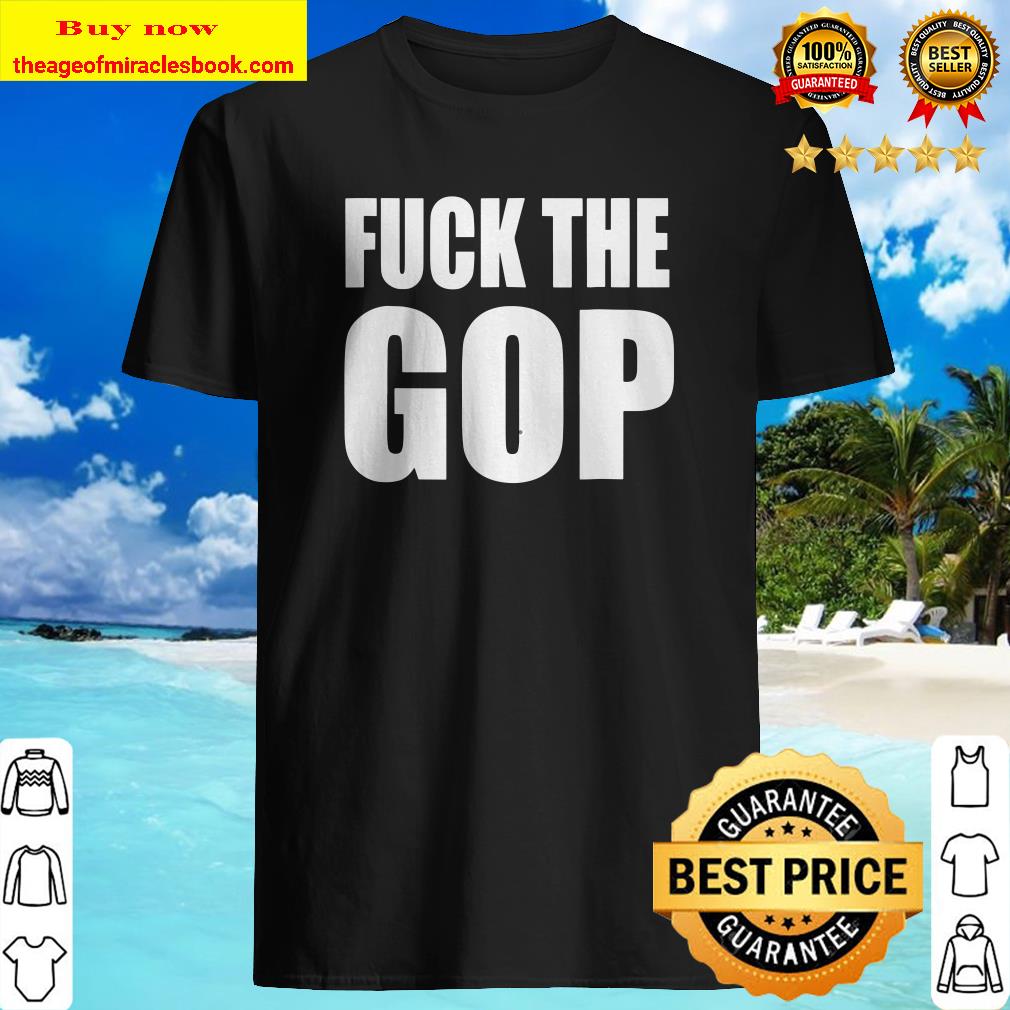 Fuck The Gop Anti Trump Shirt
