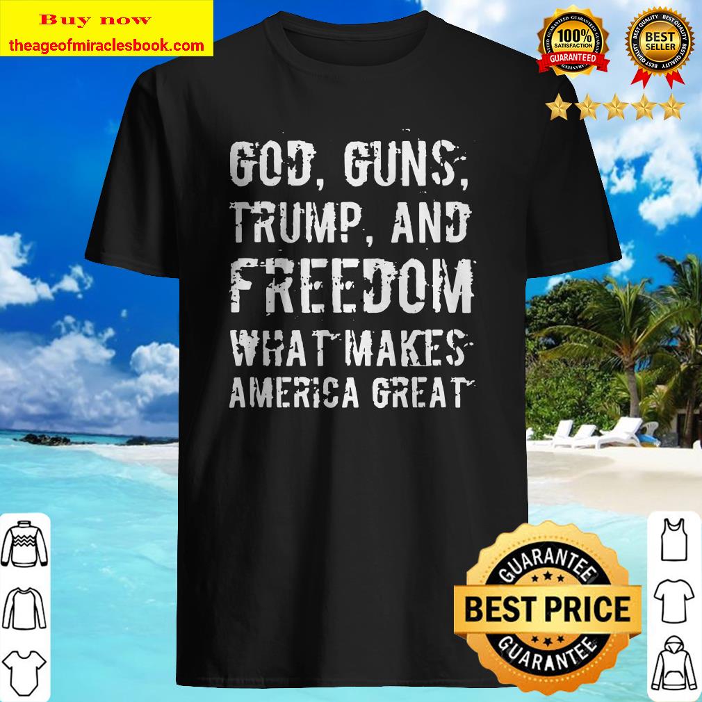 God, Guns, Trump, And Freedom – What Makes America Great shirt