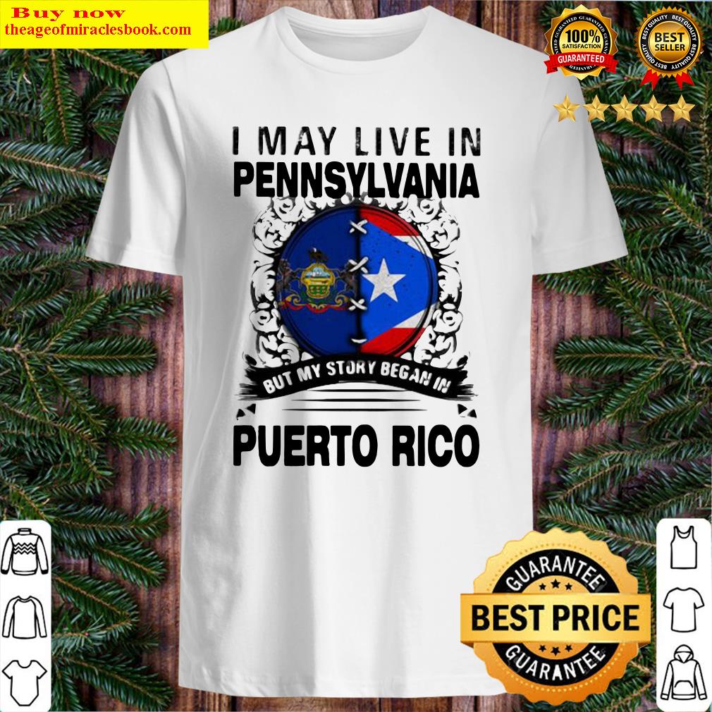 I MAY LIVE IN PENNSYLVANIA BUT MY STORY BEGAN IN PUERTO RICO FLAG SHIRT