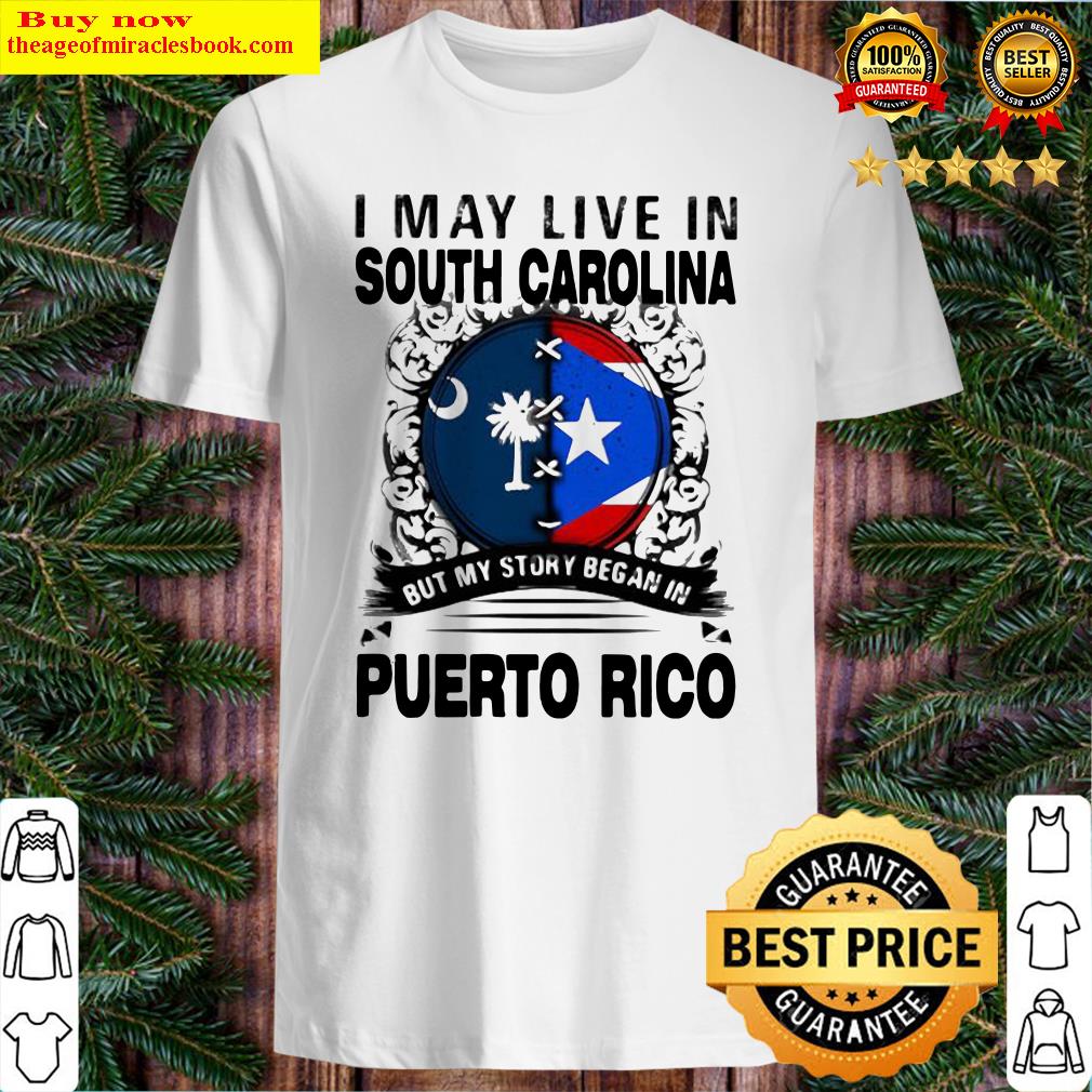 I MAY LIVE IN SOUTH CAROLINA BUT MY STORY BEGAN IN PUERTO RICO FLAG SHIRT