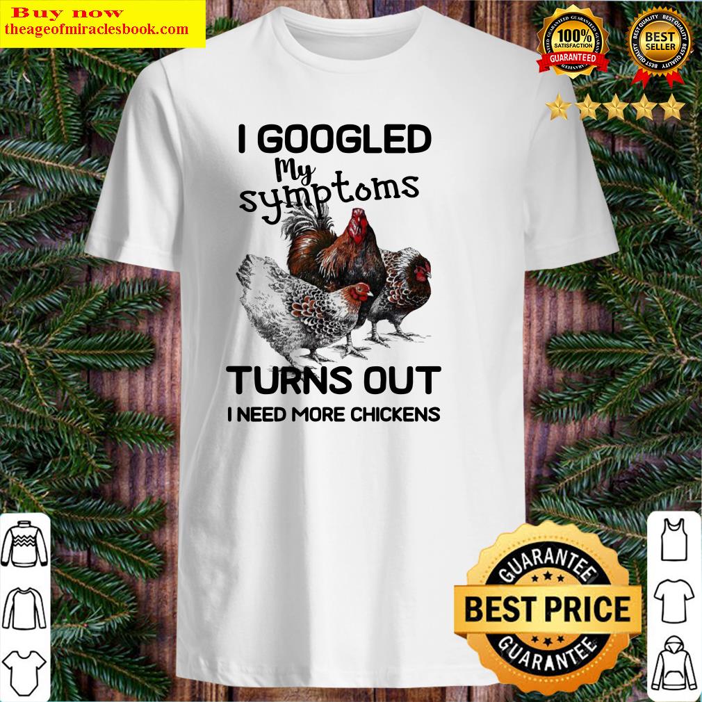 I googled My symptoms turns out i need more Chickens shirt