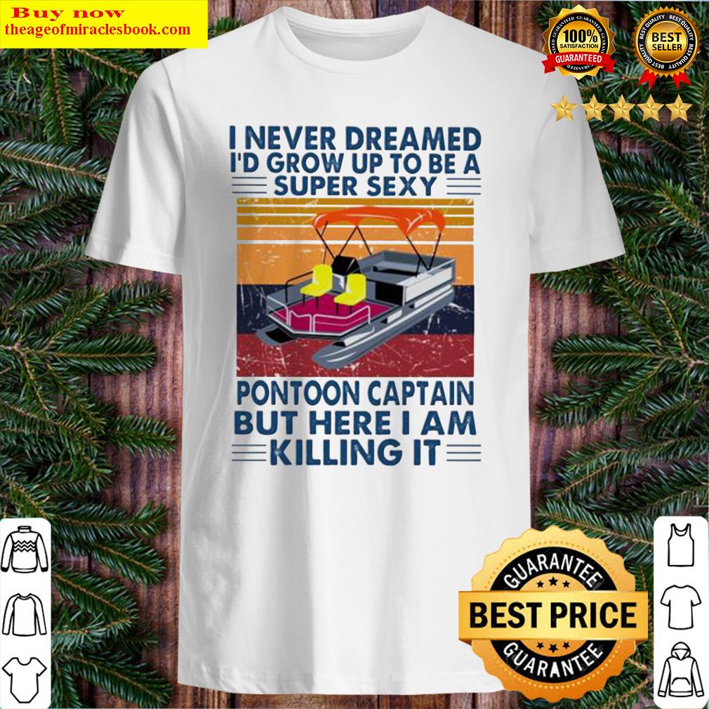 I never dreamed I’d grow up to be a super sexy pontoon captain but here I am killing it shirt