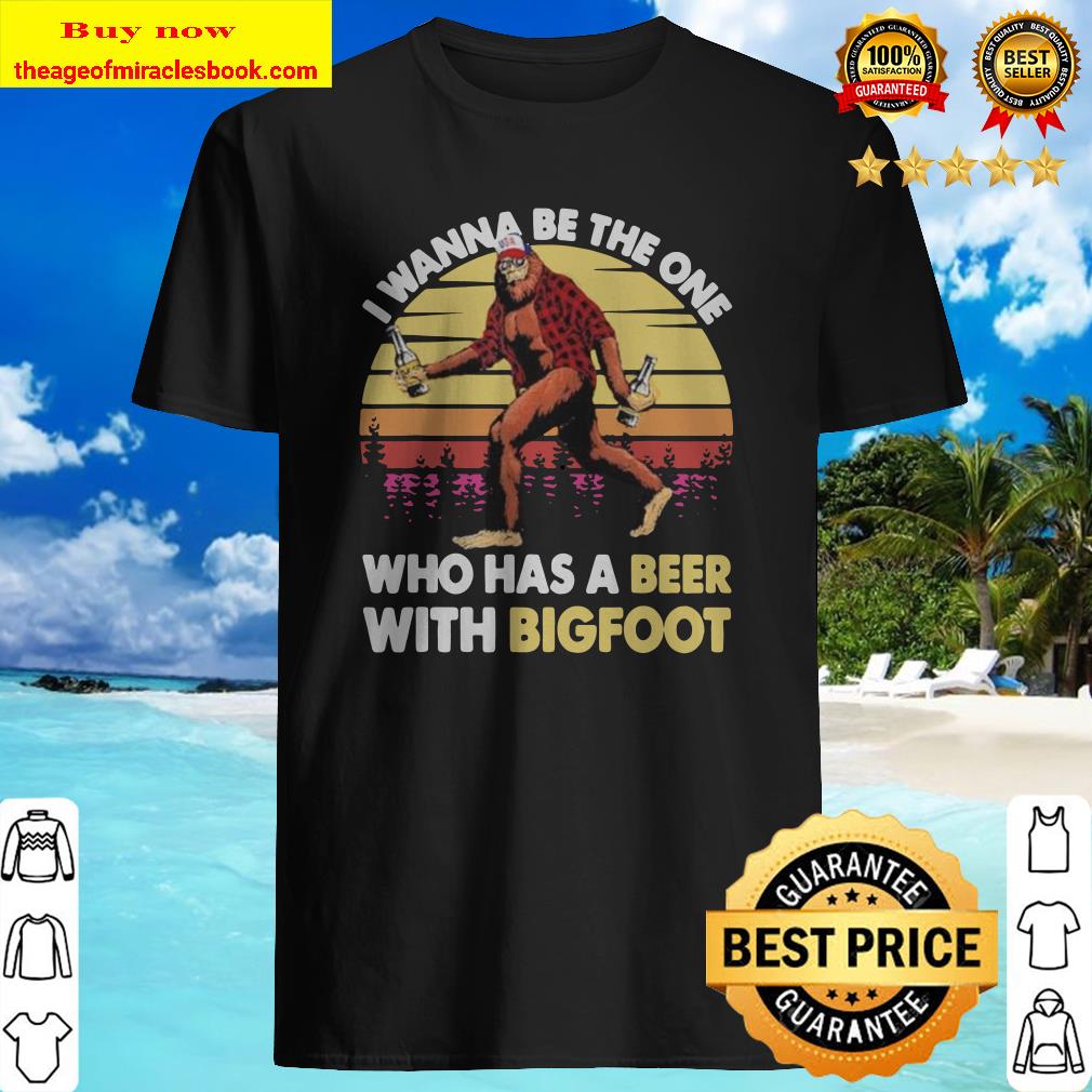 I wanna be the one who has a beer with bigfoot vintage retro mountain shirt