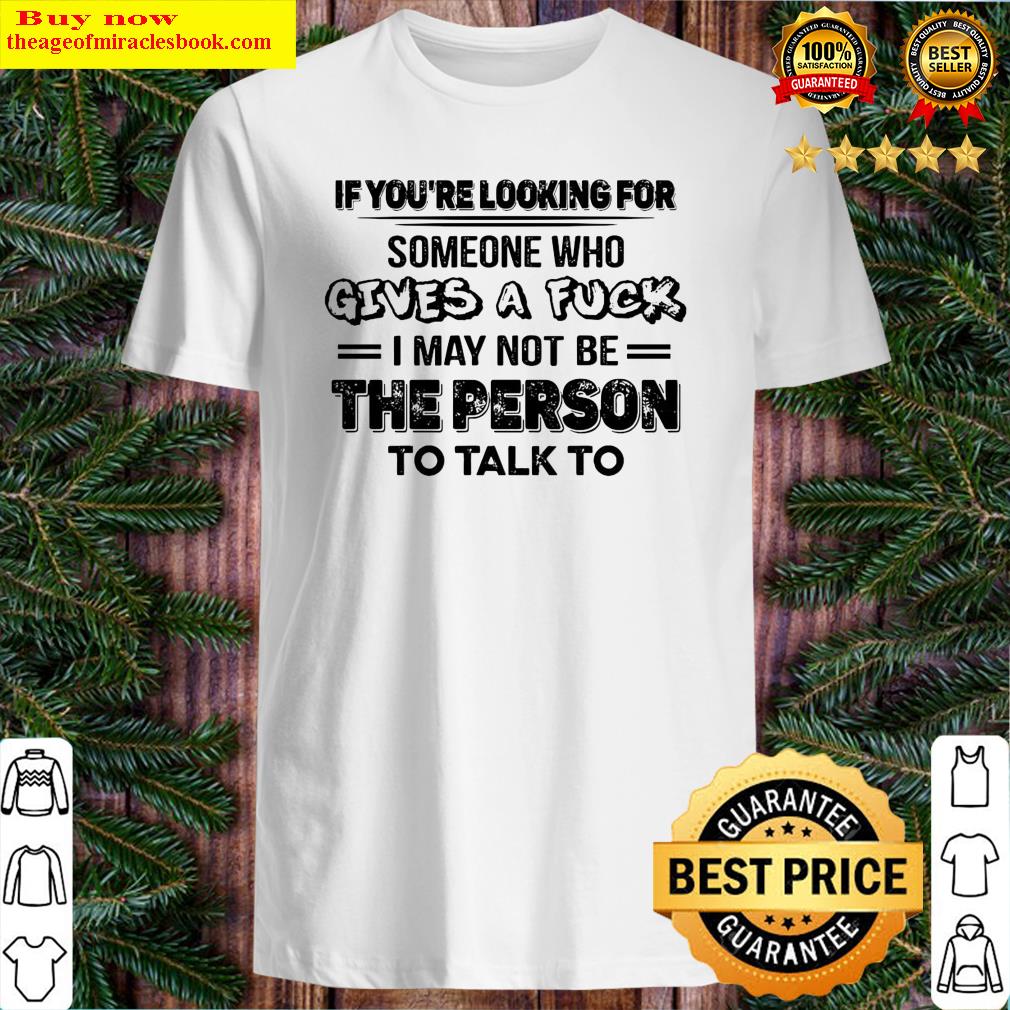 If you’re looking for someone who gives a fuck I may not be the person to talk to shirt