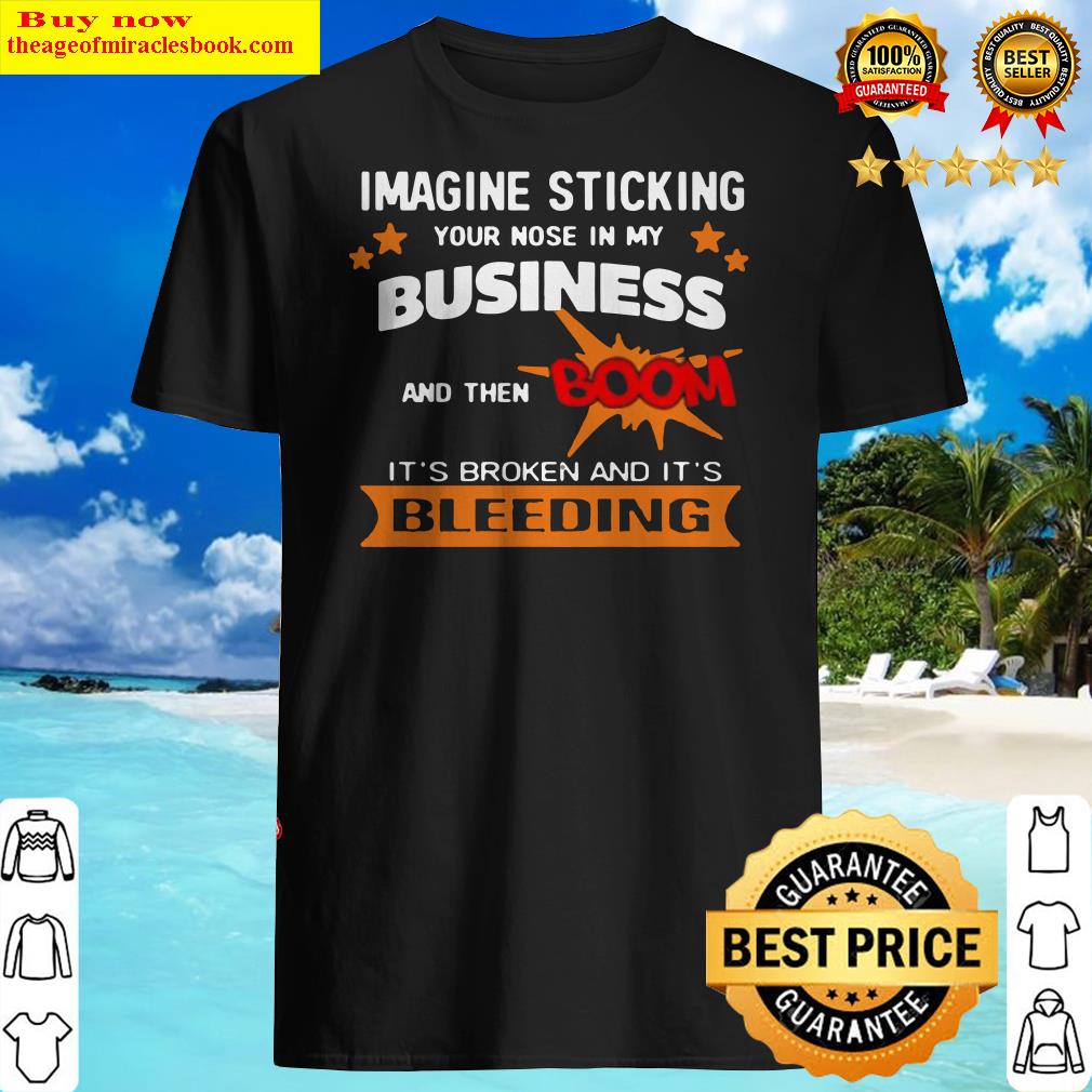 Imagine sticking your nose in my business and then boom shirt