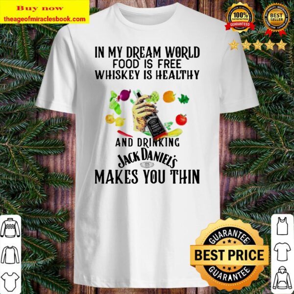 In my dream world food is free beer is healthy and drinking Jack Daniels makes you thin Shirt