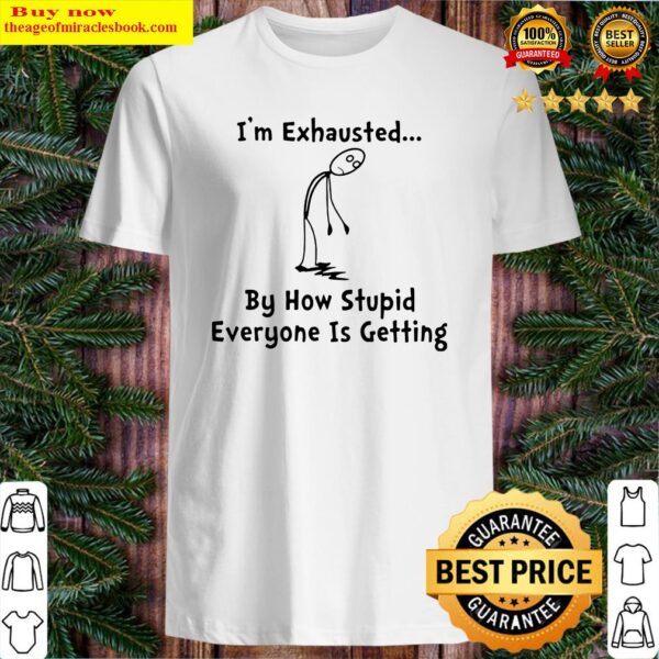 I’m exhausted by how stupid everyone is getting Shirt