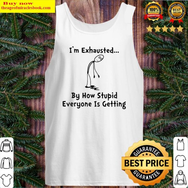 I’m exhausted by how stupid everyone is getting Tank Top