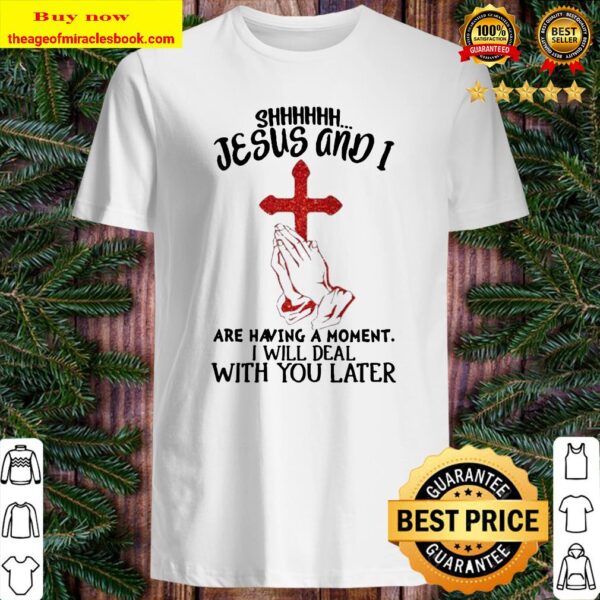 Jesus and I are having a moment I will deal with You later Shirt