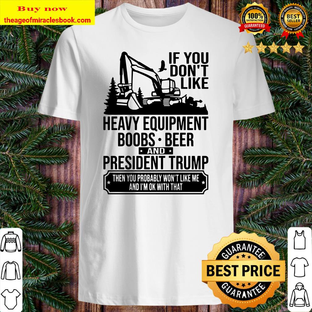 If You Don’t Like Heavy Equipment Boobs Beer And President Trump shirt