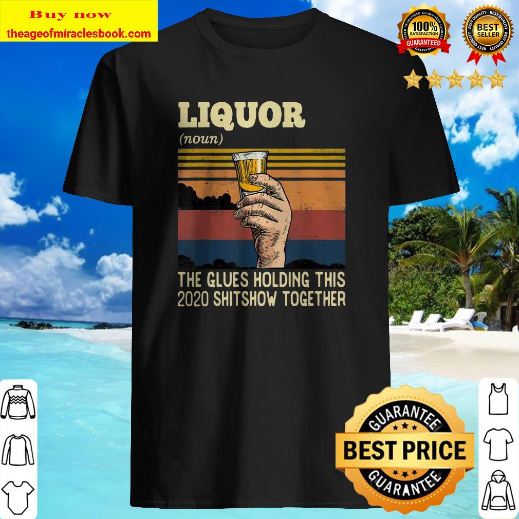 Liquor The Glues Holding This 2020 Shitshow Together Funny Shirt