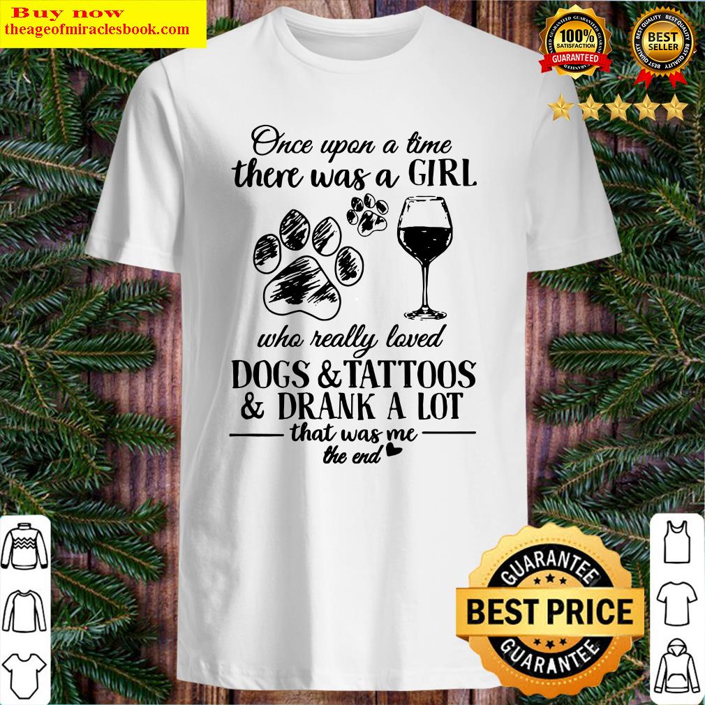 Once Upon A Time There Was A Girl Who Really Loved Dogs And Tattoos And Drank A Lot That Was Me The End Shirt