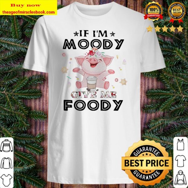 Pig If Im moody give me foody Shirt