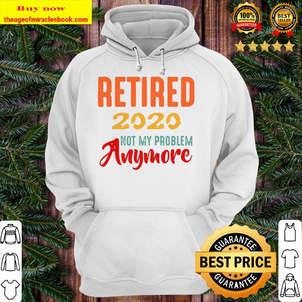 Retired 2020 Not My Problem Anymore Retirement Gift Party Hoodie