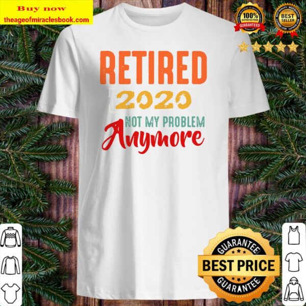 Retired 2020 Not My Problem Anymore Retirement Gift Party Shirt