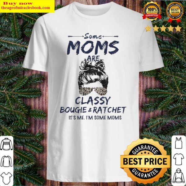 Some Moms Are Classy Bougie And Ratchet It’s Me I’m Some Moms Shirt