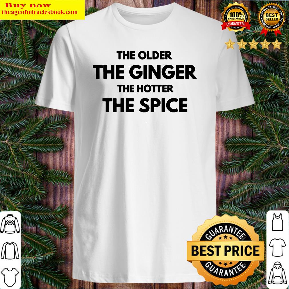 The older the ginger the hotter the spice shirt