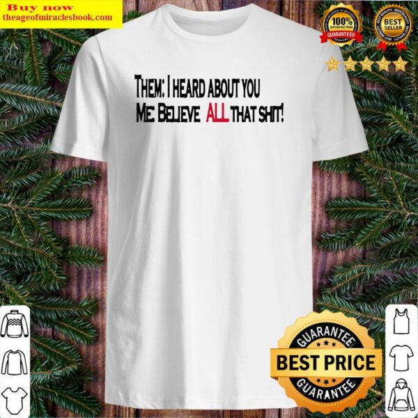 Them i heard about you me believe all that shirt Shirt