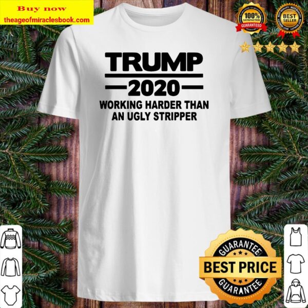 Trump 2020 working harder than an ugly stripper Shirt