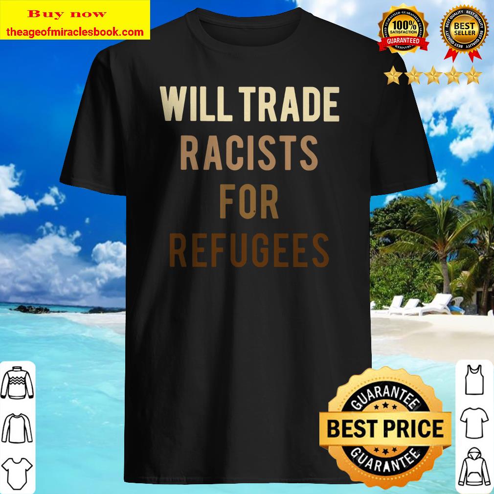 Will Trade Racists For Refugees shirt, hoodie, tank top, sweater