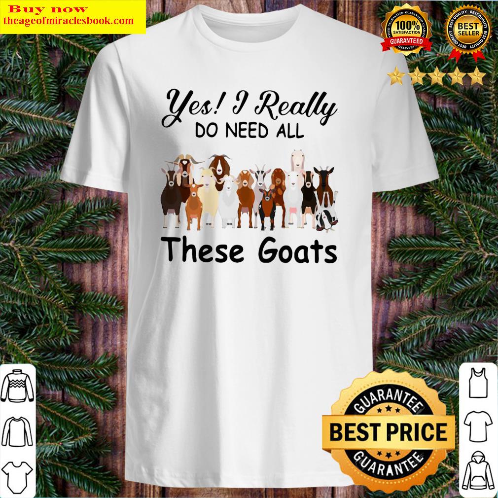 Yes I Really Do Need All These Goats Shirt