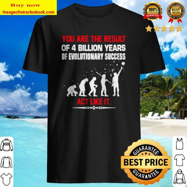 You are the result of 4 billion years of evolutionary success act like it Shirt