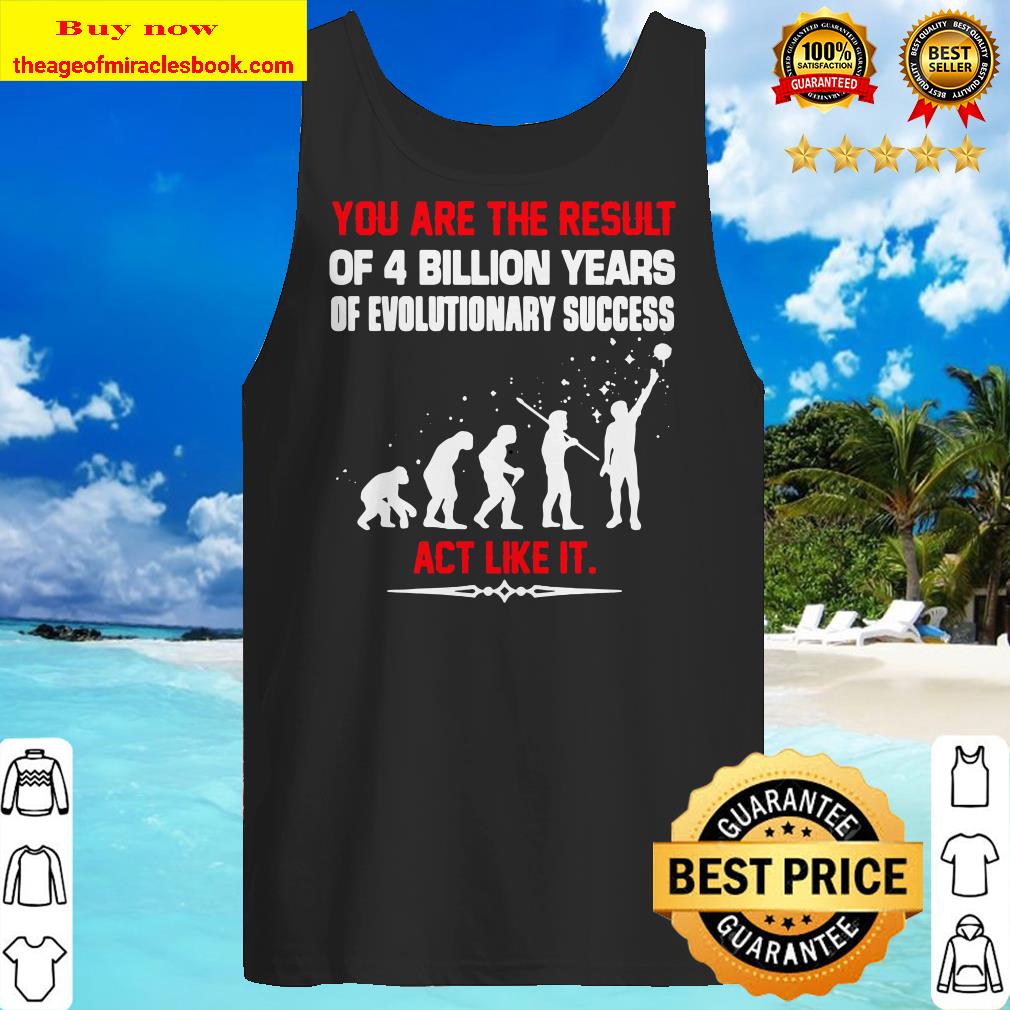 You are the result of 4 billion years of evolutionary success act like it Tank top