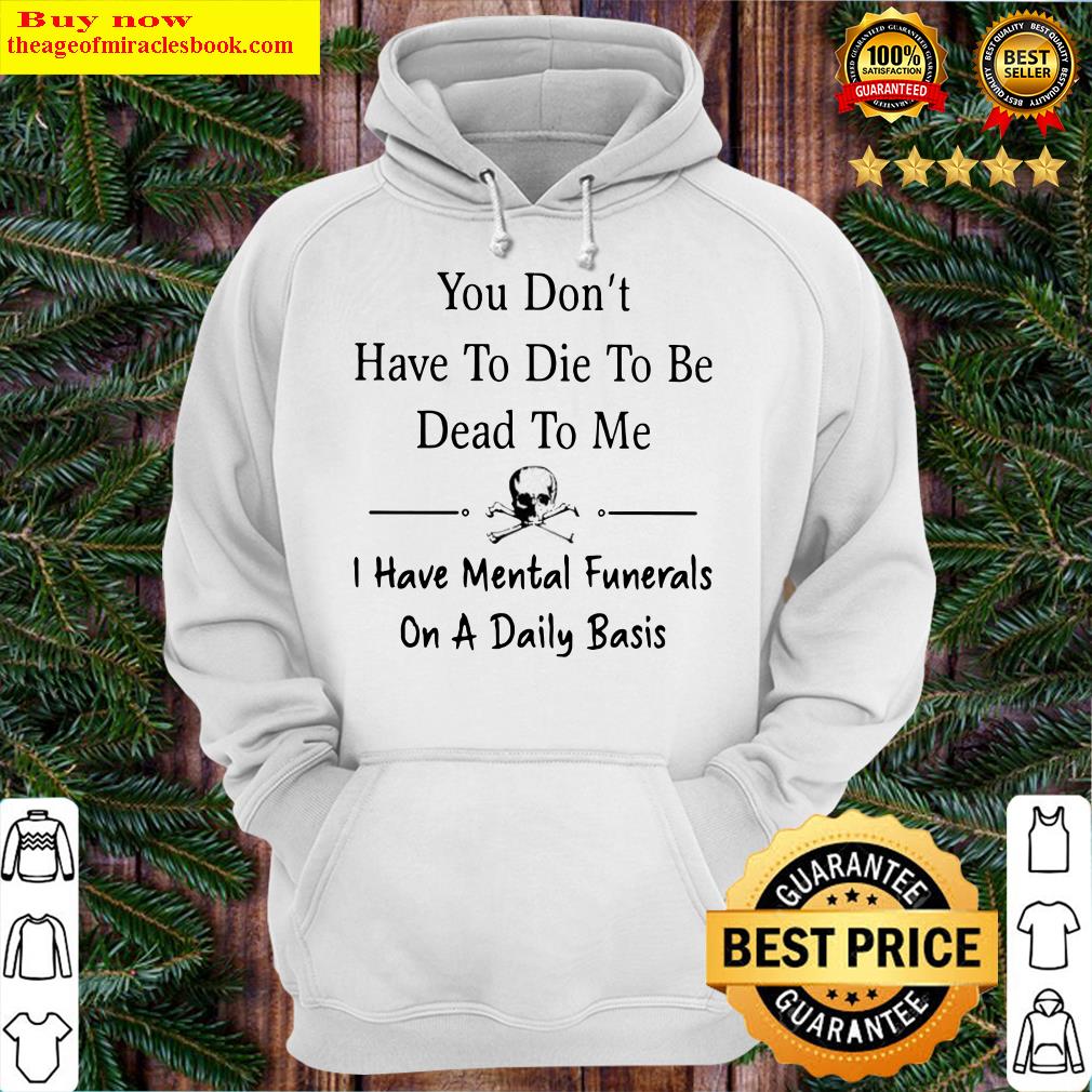 You don’t have to die to be dead to me i have mental funerals on a daily basis skull Hoodie