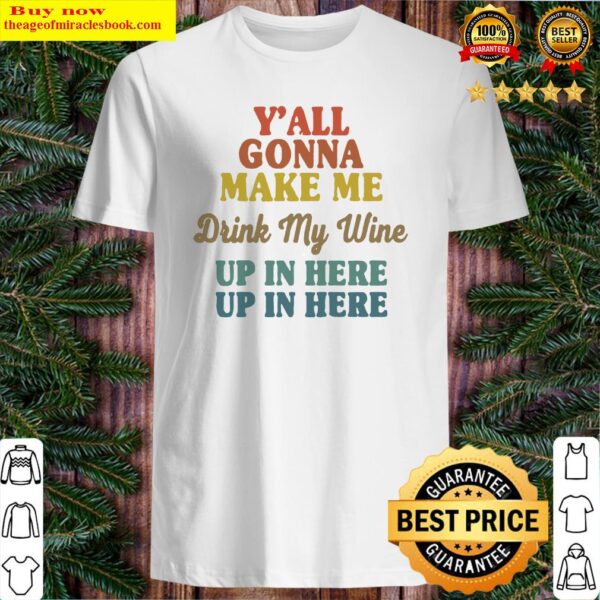 Y’all Gonna Make Me Drink My Wine Up In Here Up In Here Shirt