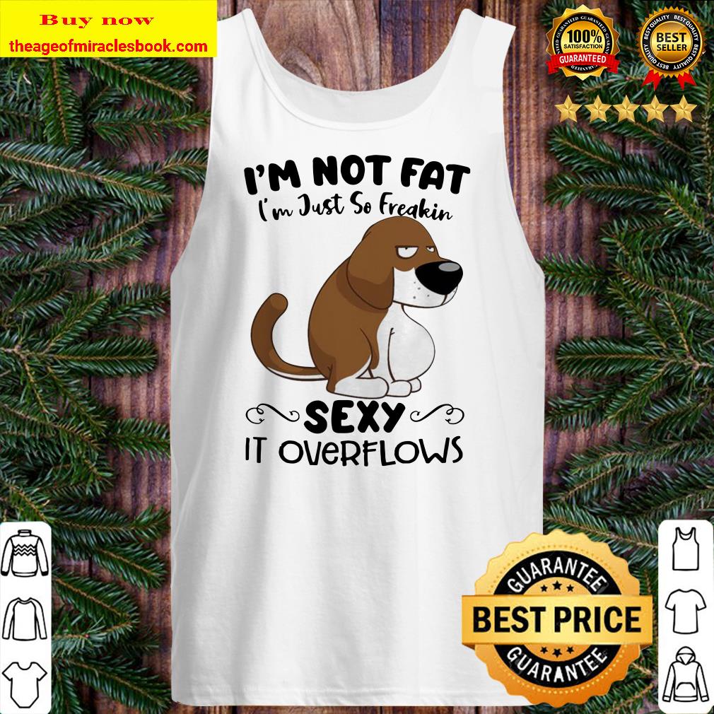 Basset Hound dog i’m not fat i’m just so freakin sexy it overflows Tank top