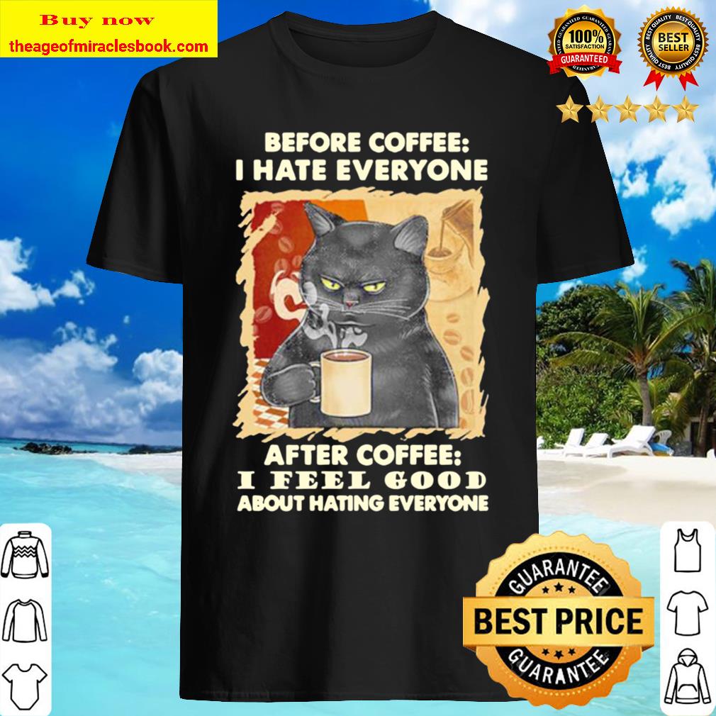 Black cat before coffee i hate everyone after coffee i feel good about hating everyone shirt