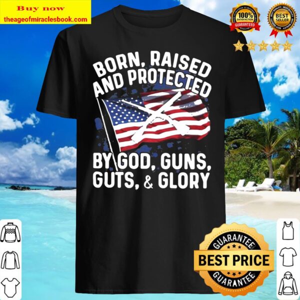 Born Raised And Protected By God Guns Guts And Glory American Flag Ind Shirt