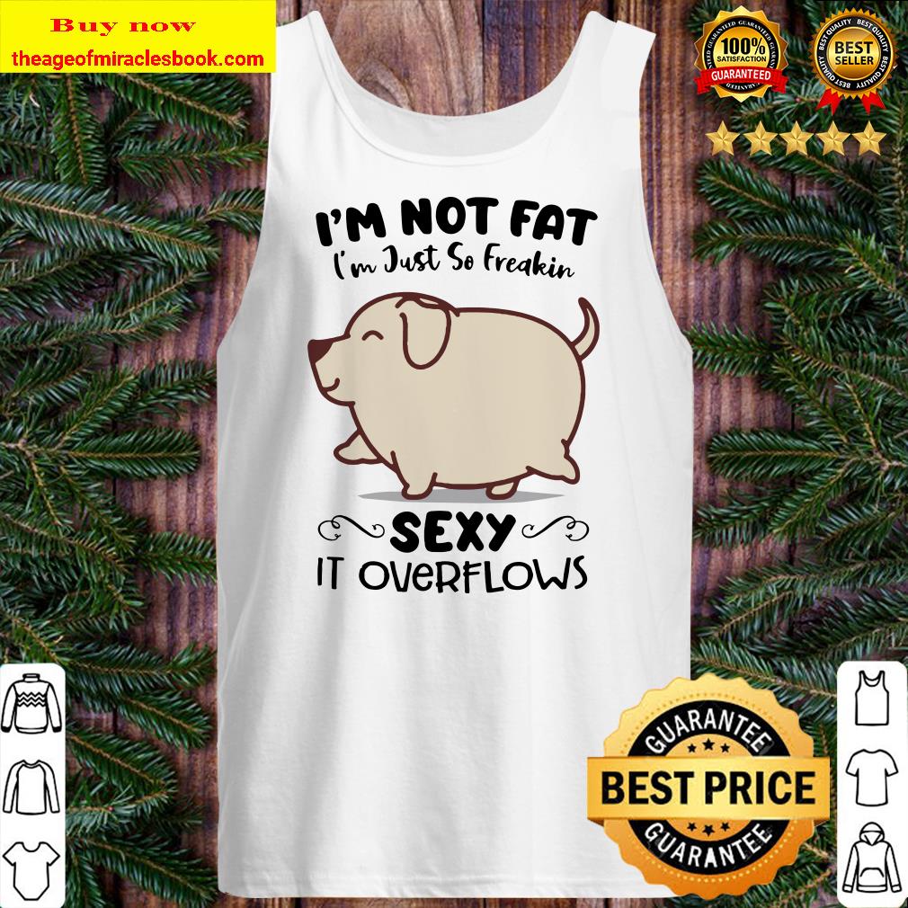 Cute Dog i’m not fat i’m just so freakin sexy it overflows Tank top