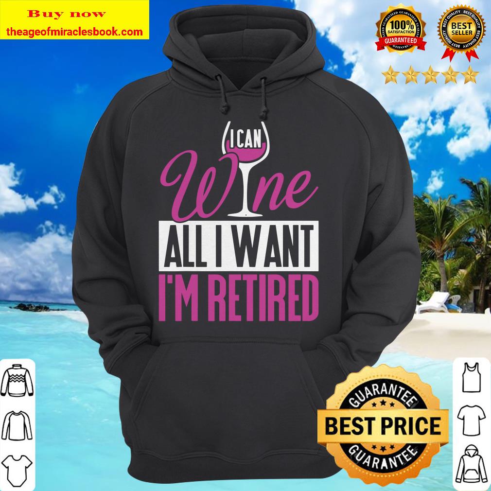 Funny Retirement Shirt I Can Wine All I Want I_m Retired Tee Hoodie