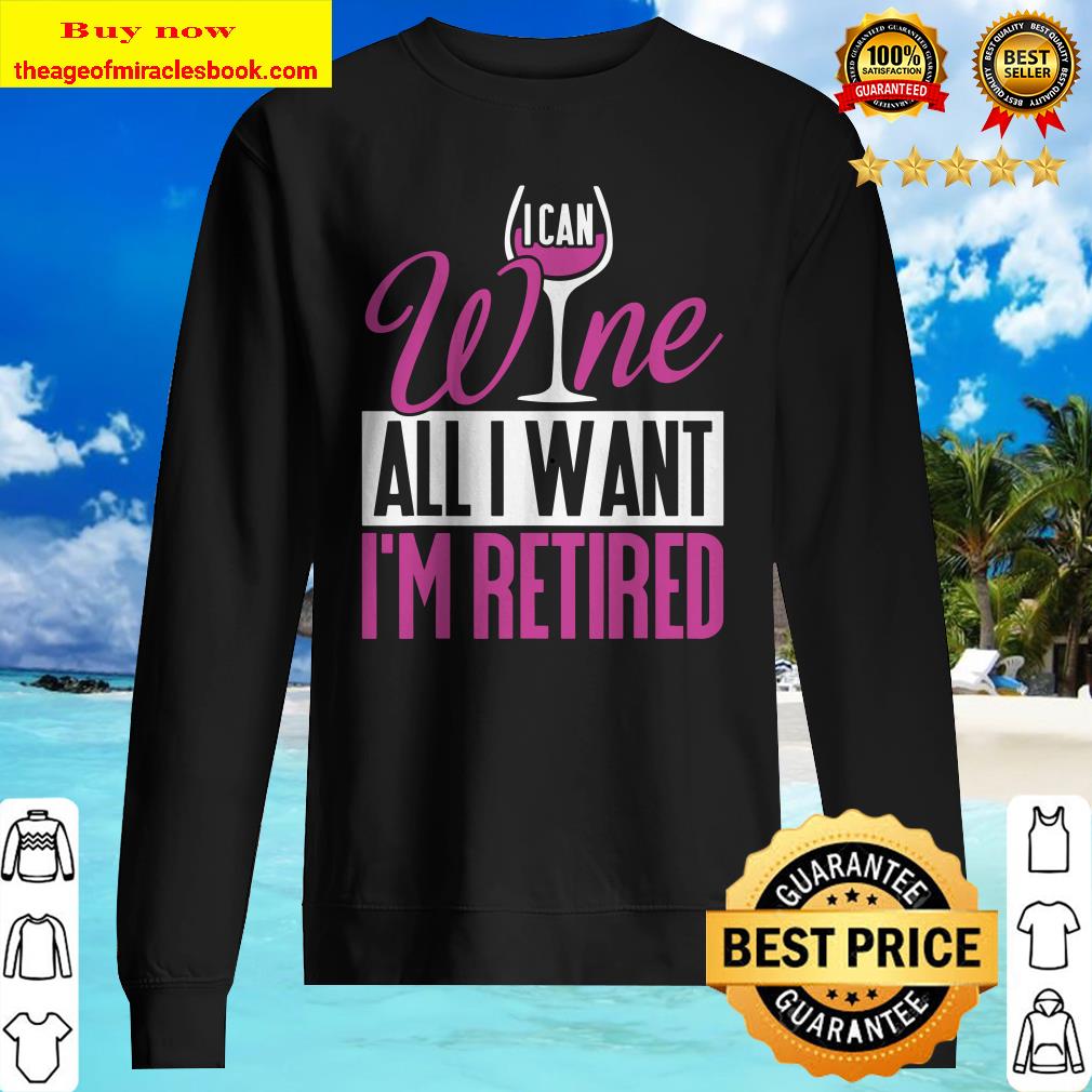 Funny Retirement Shirt I Can Wine All I Want I_m Retired Tee Sweater