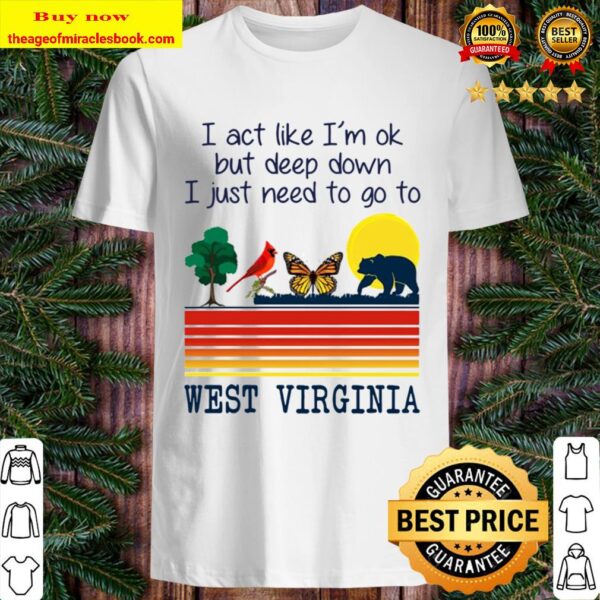I Act Like I’m Ok But Deep Down I Just Need To Go To West Virginia Shirt